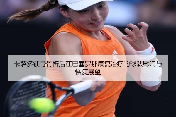 卡萨多锁骨骨折后在巴塞罗那康复治疗的球队影响与恢复展望